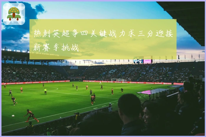热刺英超争四关键战力求三分迎接新赛季挑战
