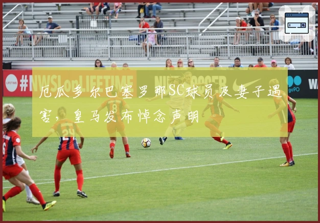 厄瓜多尔巴塞罗那SC球员及妻子遇害，皇马发布悼念声明