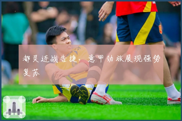 都灵连战告捷，意甲劲旅展现强势复苏