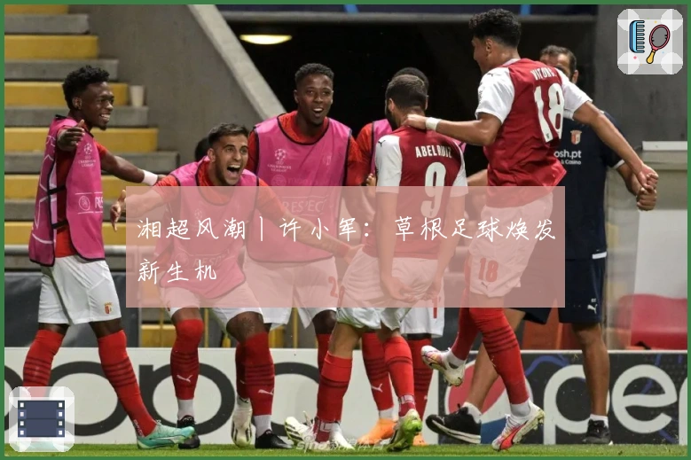 湘超风潮丨许小军：草根足球焕发新生机