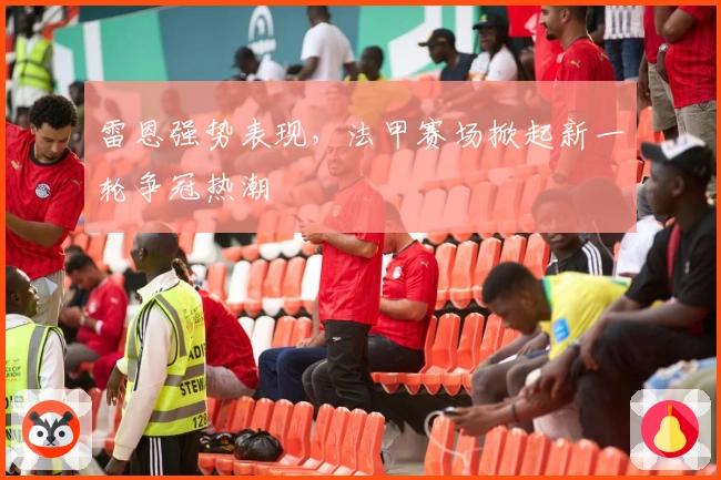 雷恩强势表现，法甲赛场掀起新一轮争冠热潮