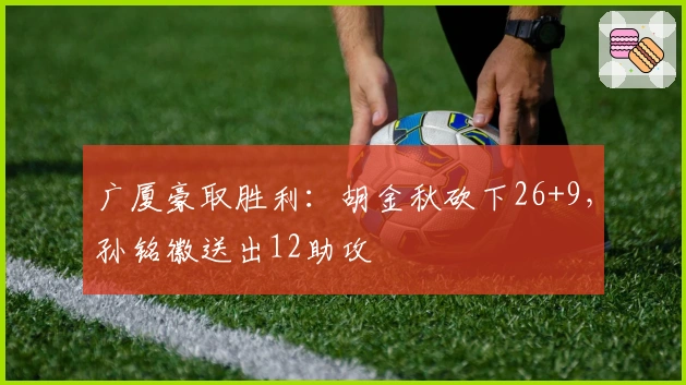 广厦豪取胜利：胡金秋砍下26+9，孙铭徽送出12助攻