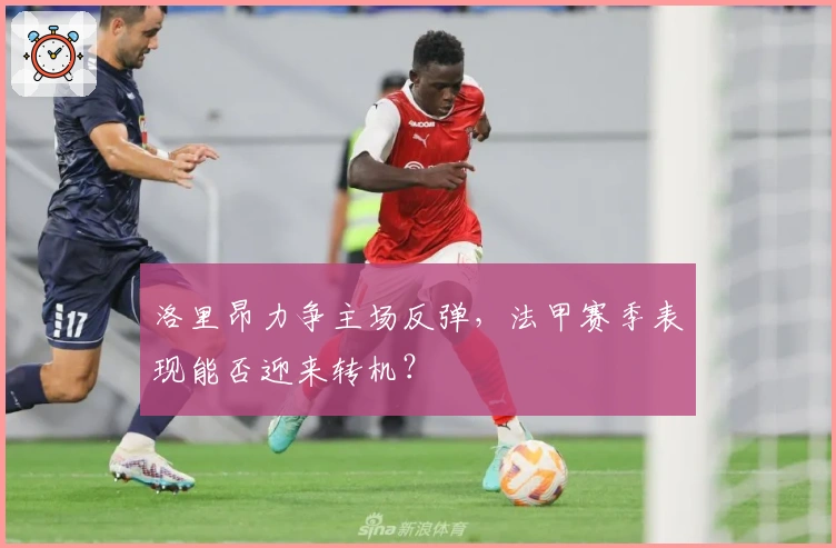 洛里昂力争主场反弹，法甲赛季表现能否迎来转机？