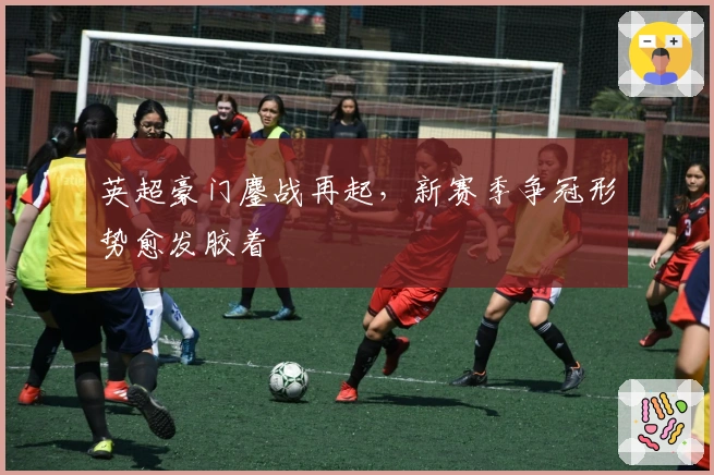 英超豪门鏖战再起，新赛季争冠形势愈发胶着