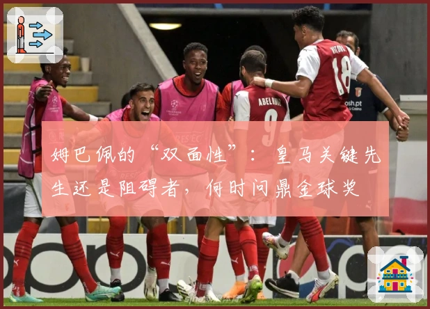 姆巴佩的“双面性”：皇马关键先生还是阻碍者，何时问鼎金球奖