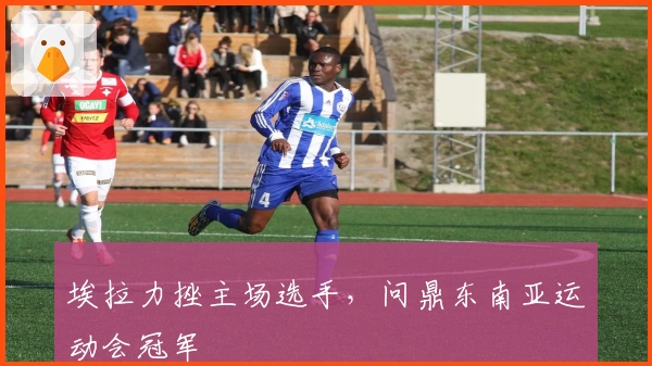 埃拉力挫主场选手，问鼎东南亚运动会冠军