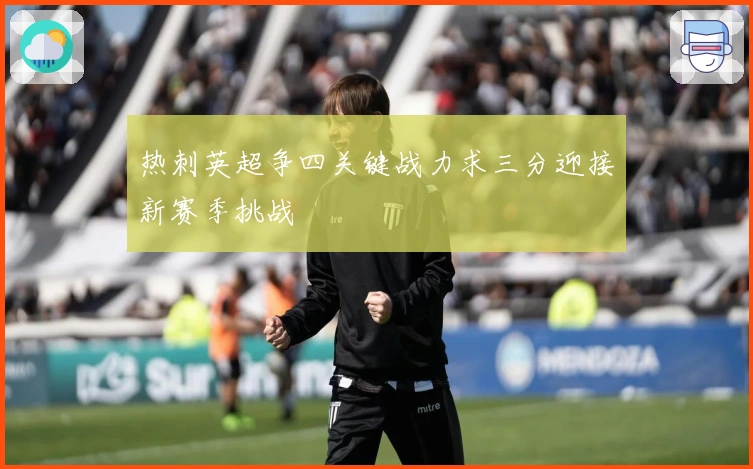 热刺英超争四关键战力求三分迎接新赛季挑战