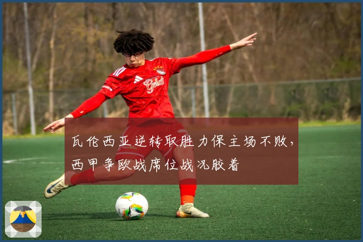 瓦伦西亚逆转取胜力保主场不败，西甲争欧战席位战况胶着