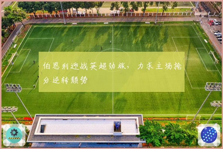 伯恩利迎战英超劲旅，力求主场抢分逆转颓势