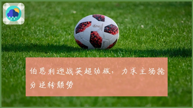 伯恩利迎战英超劲旅，力求主场抢分逆转颓势