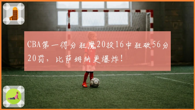 CBA第一得分狂魔20投16中狂砍56分20罚，比萨姆纳更爆炸！